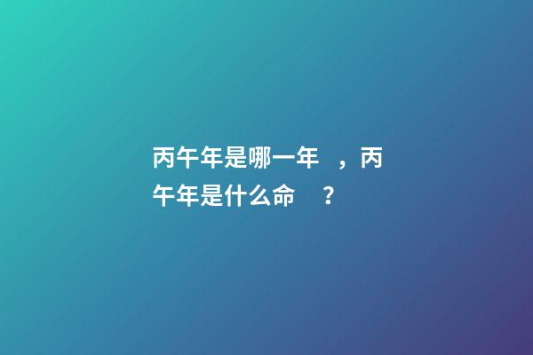 丙午年是哪一年，丙午年是什么命？